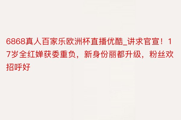 6868真人百家乐欧洲杯直播优酷_讲求官宣！17岁全红婵获委重负，新身份丽都升级，粉丝欢招呼好