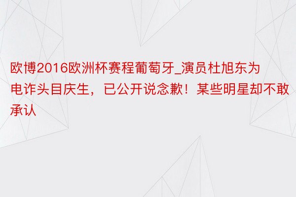 欧博2016欧洲杯赛程葡萄牙_演员杜旭东为电诈头目庆生，已公开说念歉！某些明星却不敢承认