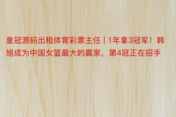 皇冠源码出租体育彩票主任 | 1年拿3冠军！韩旭成为中国女篮最大的赢家，第4冠正在招手