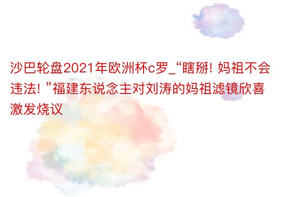 沙巴轮盘2021年欧洲杯c罗_“瞎掰! 妈祖不会违法! ”福建东说念主对刘涛的妈祖滤镜欣喜激发烧议