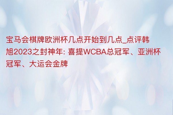 宝马会棋牌欧洲杯几点开始到几点_点评韩旭2023之封神年: 喜提WCBA总冠军、亚洲杯冠军、大运会金牌