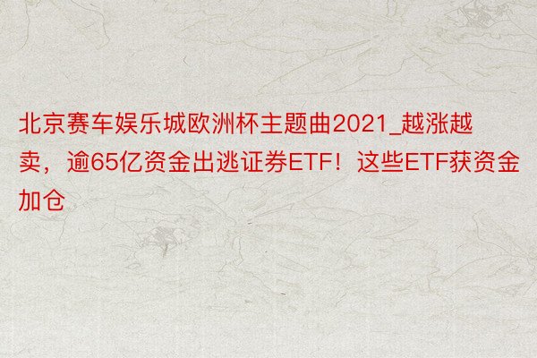 北京赛车娱乐城欧洲杯主题曲2021_越涨越卖，逾65亿资金出逃证券ETF！这些ETF获资金加仓