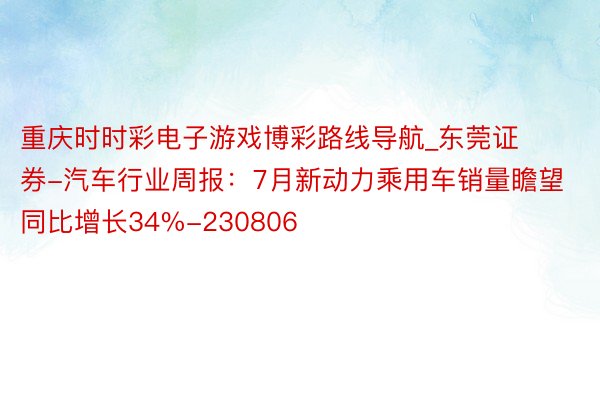 重庆时时彩电子游戏博彩路线导航_东莞证券-汽车行业周报：7月新动力乘用车销量瞻望同比增长34%-230806