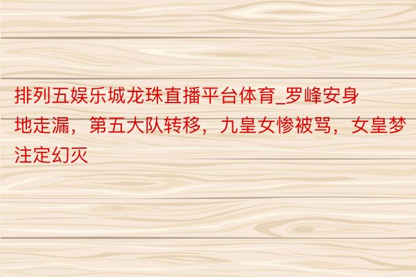 排列五娱乐城龙珠直播平台体育_罗峰安身地走漏，第五大队转移，九皇女惨被骂，女皇梦注定幻灭