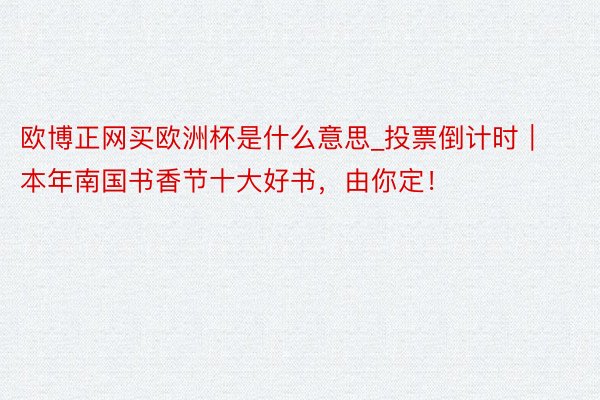 欧博正网买欧洲杯是什么意思_投票倒计时｜本年南国书香节十大好书，由你定！