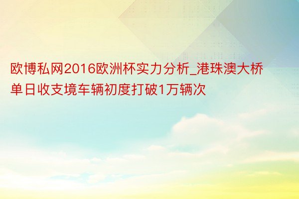 欧博私网2016欧洲杯实力分析_港珠澳大桥单日收支境车辆初度打破1万辆次