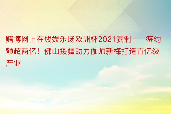 赌博网上在线娱乐场欧洲杯2021赛制 | ​签约额超两亿！佛山援疆助力伽师新梅打造百亿级产业