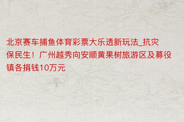 北京赛车捕鱼体育彩票大乐透新玩法_抗灾保民生！广州越秀向安顺黄果树旅游区及募役镇各捐钱10万元