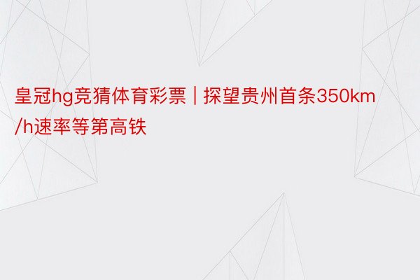 皇冠hg竞猜体育彩票 | 探望贵州首条350km/h速率等第高铁