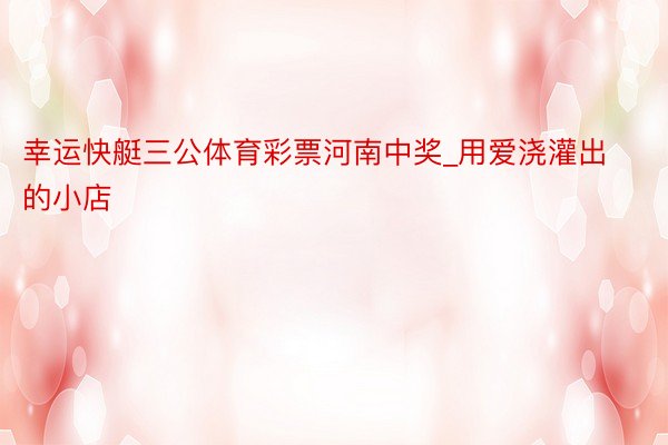 幸运快艇三公体育彩票河南中奖_用爱浇灌出的小店