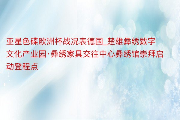 亚星色碟欧洲杯战况表德国_楚雄彝绣数字文化产业园·彝绣家具交往中心彝绣馆崇拜启动登程点