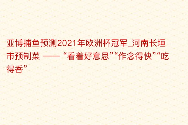 亚博捕鱼预测2021年欧洲杯冠军_河南长垣市预制菜 —— “看着好意思”“作念得快”“吃得香”