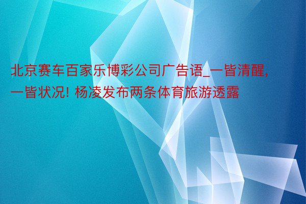 北京赛车百家乐博彩公司广告语_一皆清醒, 一皆状况! 杨凌发布两条体育旅游透露