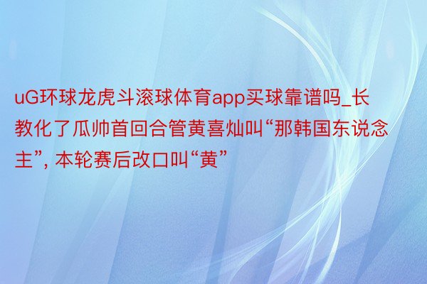 uG环球龙虎斗滚球体育app买球靠谱吗_长教化了瓜帅首回合管黄喜灿叫“那韩国东说念主”, 本轮赛后改口叫“黄”