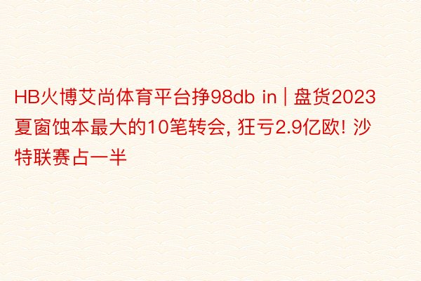 HB火博艾尚体育平台挣98db in | 盘货2023夏窗蚀本最大的10笔转会, 狂亏2.9亿欧! 沙特联赛占一半