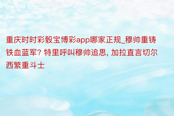 重庆时时彩骰宝博彩app哪家正规_穆帅重铸铁血蓝军? 特里呼叫穆帅追思, 加拉直言切尔西繁重斗士