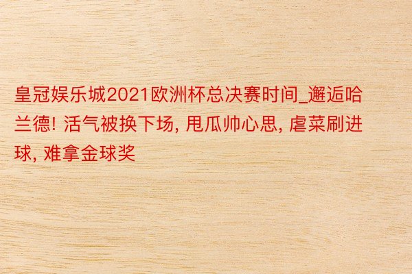 皇冠娱乐城2021欧洲杯总决赛时间_邂逅哈兰德! 活气被换下场, 甩瓜帅心思, 虐菜刷进球, 难拿金球奖