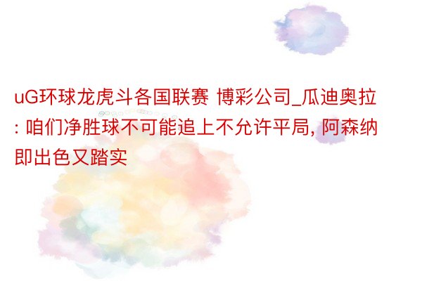 uG环球龙虎斗各国联赛 博彩公司_瓜迪奥拉: 咱们净胜球不可能追上不允许平局, 阿森纳即出色又踏实