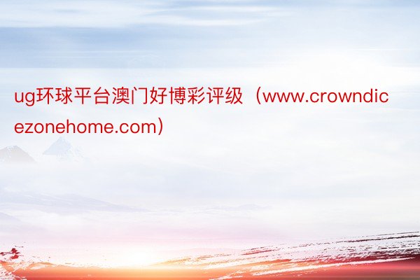 ug环球平台澳门好博彩评级（www.crowndicezonehome.com）