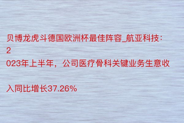 贝博龙虎斗德国欧洲杯最佳阵容_航亚科技：
2023年上半年，公司医疗骨科关键业务生意收入同比增长37.26%