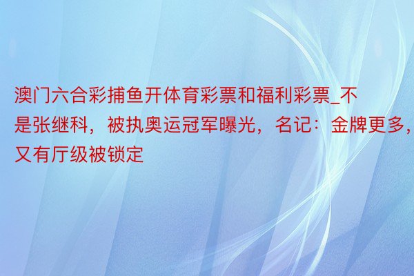 澳门六合彩捕鱼开体育彩票和福利彩票_不是张继科，被执奥运冠军曝光，名记：金牌更多，又有厅级被锁定