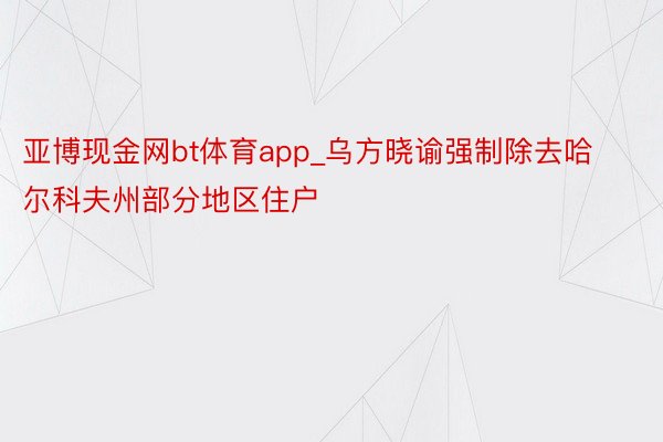 亚博现金网bt体育app_乌方晓谕强制除去哈尔科夫州部分地区住户