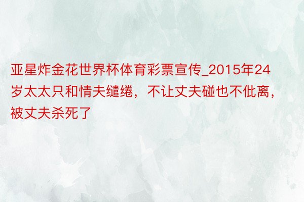 亚星炸金花世界杯体育彩票宣传_2015年24岁太太只和情夫缱绻，不让丈夫碰也不仳离，被丈夫杀死了