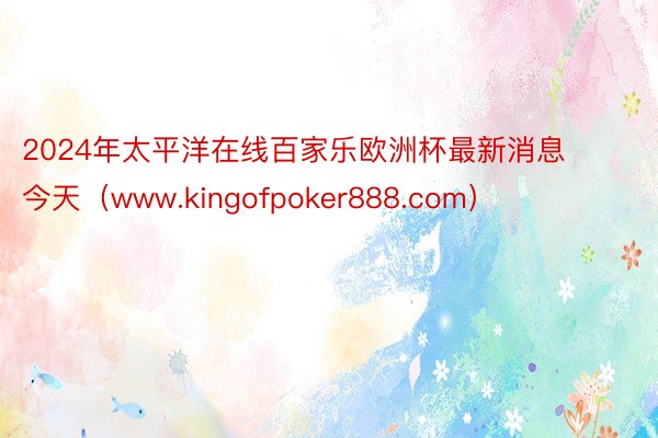 2024年太平洋在线百家乐欧洲杯最新消息今天（www.kingofpoker888.com）