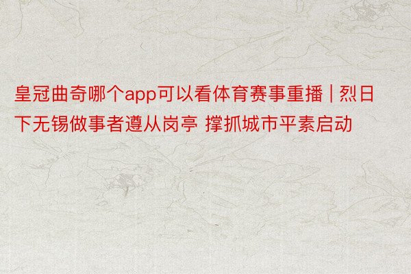 皇冠曲奇哪个app可以看体育赛事重播 | 烈日下无锡做事者遵从岗亭 撑抓城市平素启动