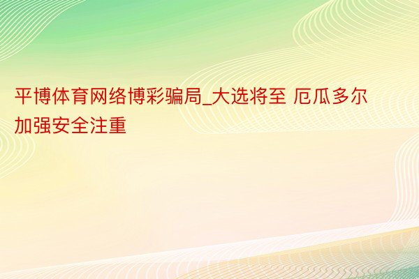 平博体育网络博彩骗局_大选将至 厄瓜多尔加强安全注重