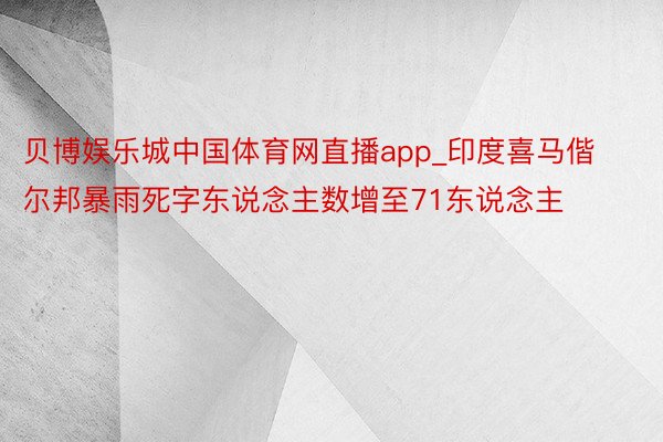 贝博娱乐城中国体育网直播app_印度喜马偕尔邦暴雨死字东说念主数增至71东说念主