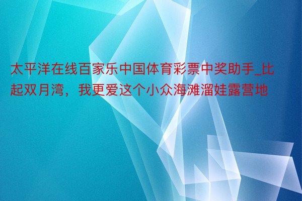 太平洋在线百家乐中国体育彩票中奖助手_比起双月湾，我更爱这个小众海滩溜娃露营地