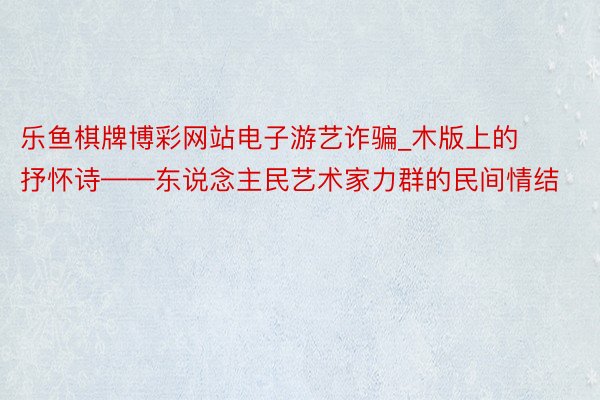 乐鱼棋牌博彩网站电子游艺诈骗_木版上的抒怀诗——东说念主民艺术家力群的民间情结