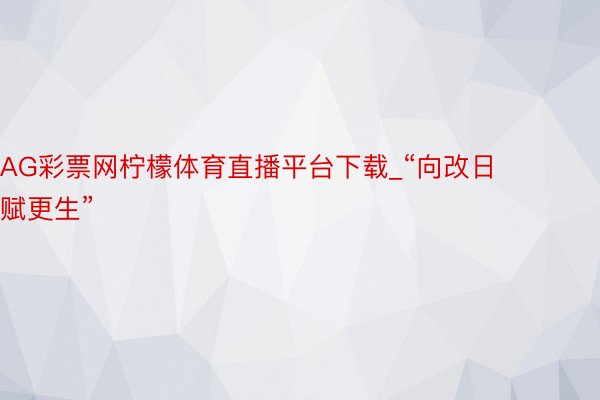 AG彩票网柠檬体育直播平台下载_“向改日 赋更生”