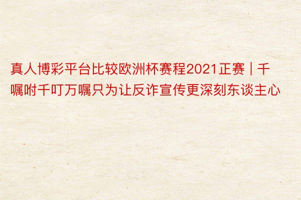 真人博彩平台比较欧洲杯赛程2021正赛 | 千嘱咐千叮万嘱只为让反诈宣传更深刻东谈主心