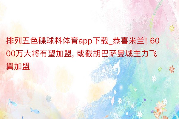 排列五色碟球料体育app下载_恭喜米兰! 6000万大将有望加盟, 或截胡巴萨曼城主力飞翼加盟