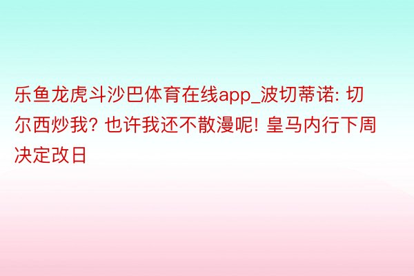 乐鱼龙虎斗沙巴体育在线app_波切蒂诺: 切尔西炒我? 也许我还不散漫呢! 皇马内行下周决定改日