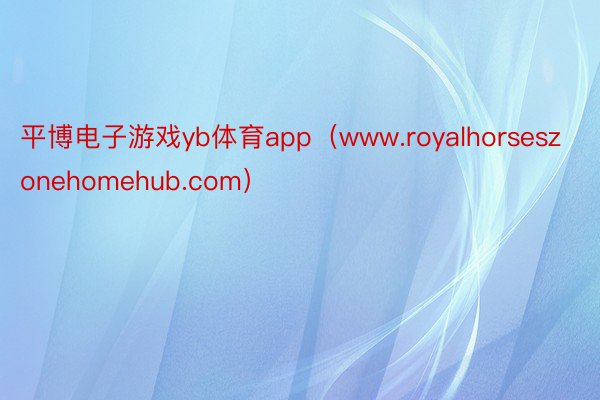 平博电子游戏yb体育app（www.royalhorseszonehomehub.com）