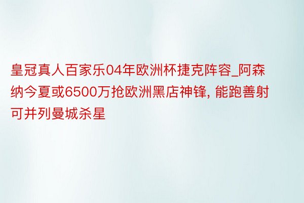 皇冠真人百家乐04年欧洲杯捷克阵容_阿森纳今夏或6500万抢欧洲黑店神锋, 能跑善射可并列曼城杀星