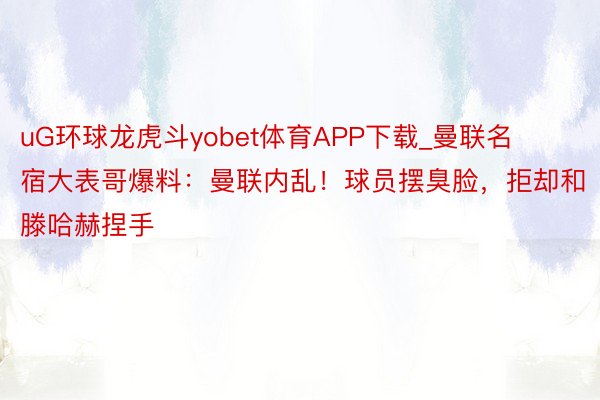 uG环球龙虎斗yobet体育APP下载_曼联名宿大表哥爆料：曼联内乱！球员摆臭脸，拒却和滕哈赫捏手