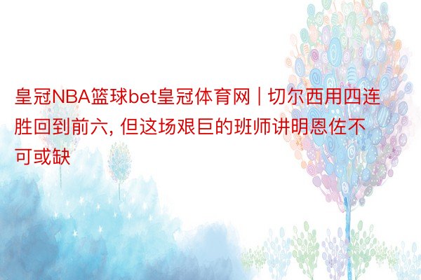 皇冠NBA篮球bet皇冠体育网 | 切尔西用四连胜回到前六, 但这场艰巨的班师讲明恩佐不可或缺