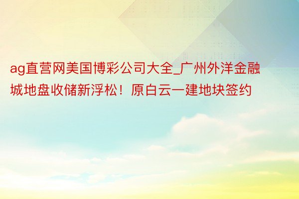 ag直营网美国博彩公司大全_广州外洋金融城地盘收储新浮松！原白云一建地块签约