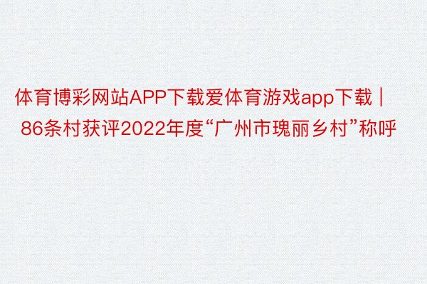 体育博彩网站APP下载爱体育游戏app下载 | 86条村获评2022年度“广州市瑰丽乡村”称呼