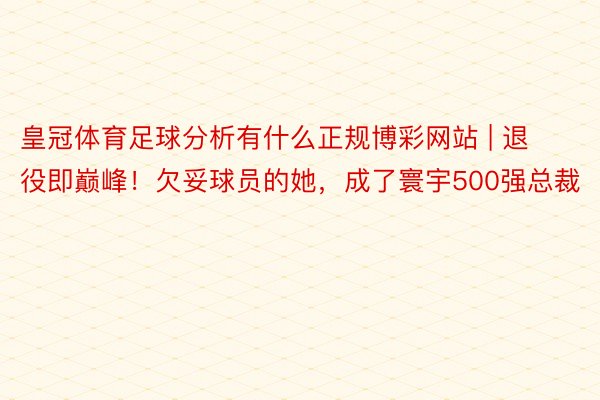 皇冠体育足球分析有什么正规博彩网站 | 退役即巅峰！欠妥球员的她，成了寰宇500强总裁