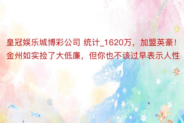 皇冠娱乐城博彩公司 统计_1620万，加盟英豪！金州如实捡了大低廉，但你也不该过早表示人性