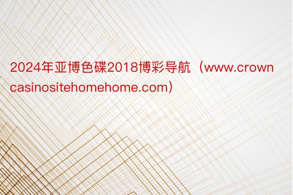 2024年亚博色碟2018博彩导航（www.crowncasinositehomehome.com）