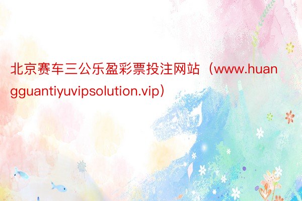 北京赛车三公乐盈彩票投注网站（www.huangguantiyuvipsolution.vip）