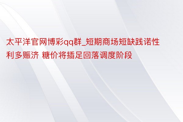 太平洋官网博彩qq群_短期商场短缺践诺性利多赈济 糖价将插足回落调度阶段