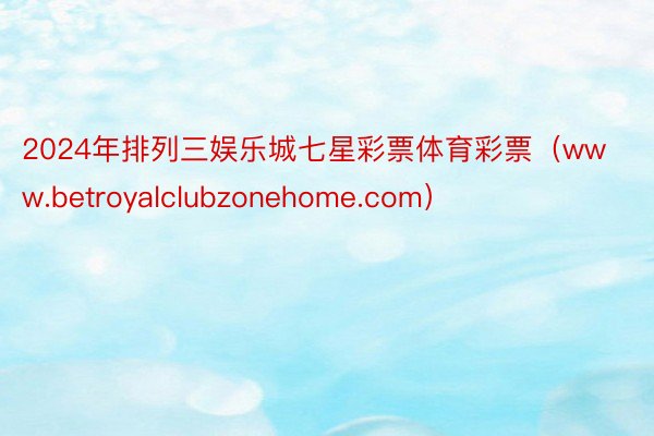 2024年排列三娱乐城七星彩票体育彩票（www.betroyalclubzonehome.com）