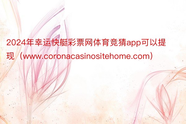 2024年幸运快艇彩票网体育竞猜app可以提现（www.coronacasinositehome.com）